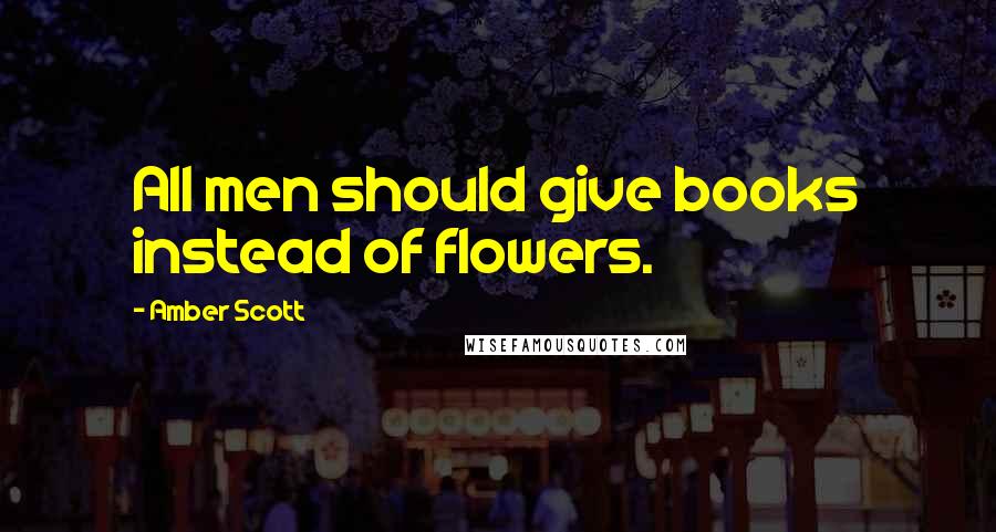 Amber Scott Quotes: All men should give books instead of flowers.