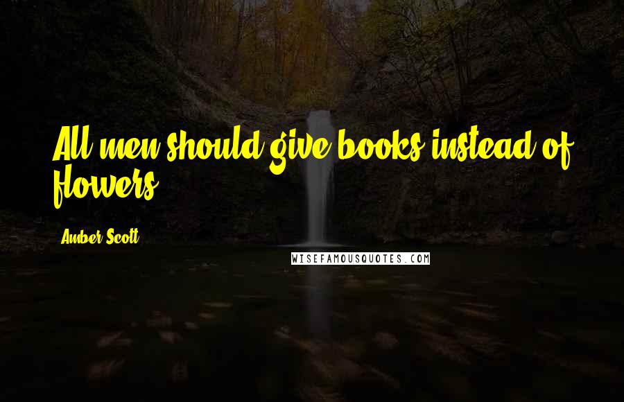 Amber Scott Quotes: All men should give books instead of flowers.