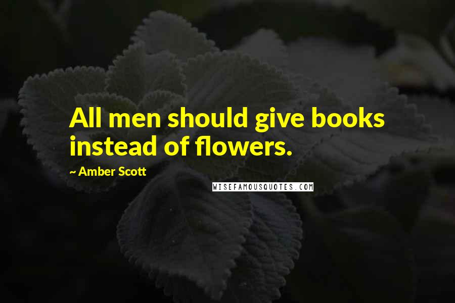 Amber Scott Quotes: All men should give books instead of flowers.