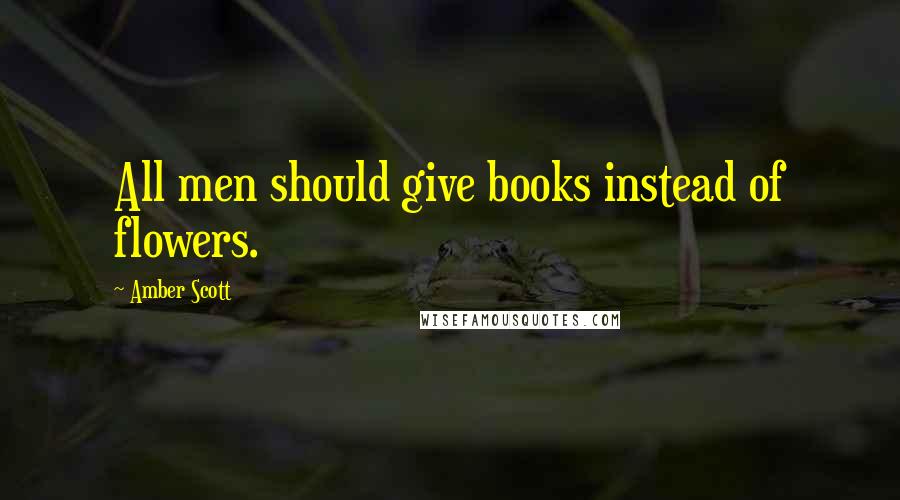 Amber Scott Quotes: All men should give books instead of flowers.