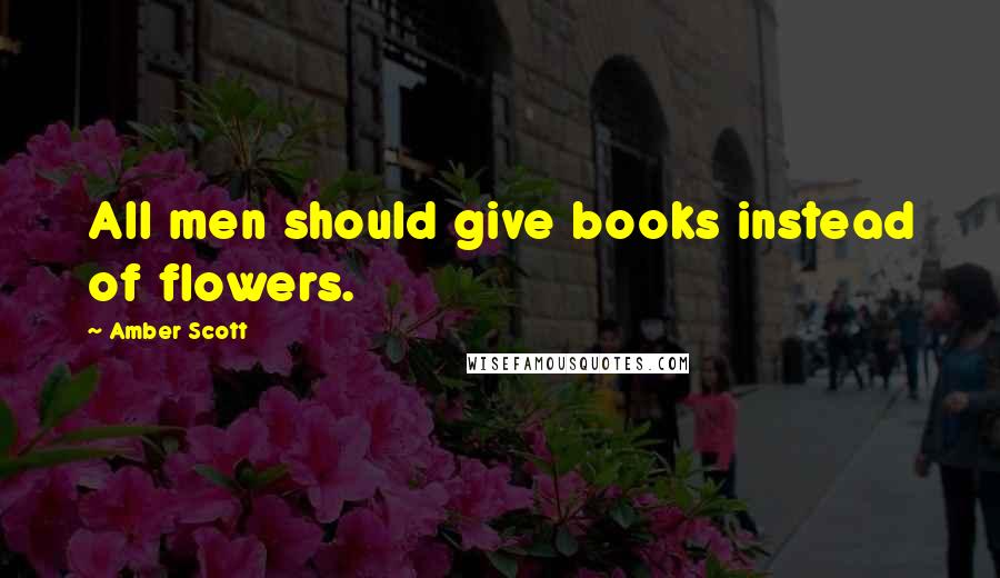 Amber Scott Quotes: All men should give books instead of flowers.