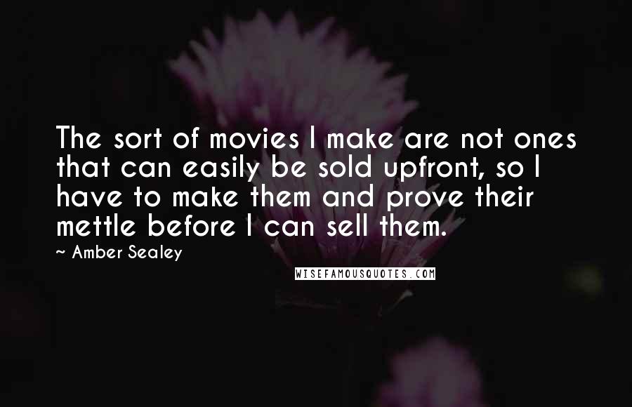 Amber Sealey Quotes: The sort of movies I make are not ones that can easily be sold upfront, so I have to make them and prove their mettle before I can sell them.