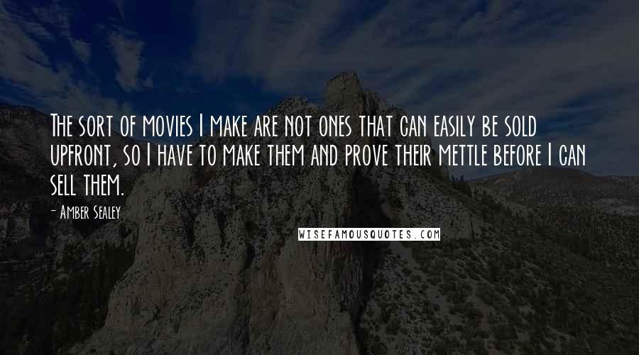 Amber Sealey Quotes: The sort of movies I make are not ones that can easily be sold upfront, so I have to make them and prove their mettle before I can sell them.