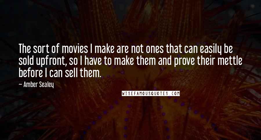 Amber Sealey Quotes: The sort of movies I make are not ones that can easily be sold upfront, so I have to make them and prove their mettle before I can sell them.