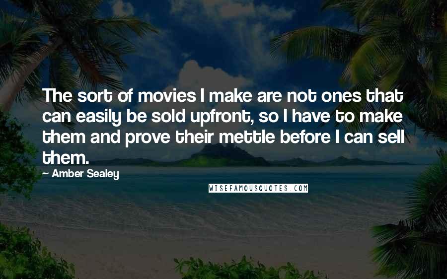 Amber Sealey Quotes: The sort of movies I make are not ones that can easily be sold upfront, so I have to make them and prove their mettle before I can sell them.