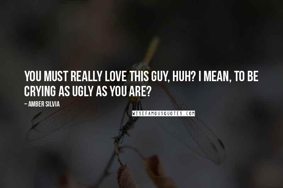 Amber Silvia Quotes: You must really love this guy, huh? I mean, to be crying as ugly as you are?