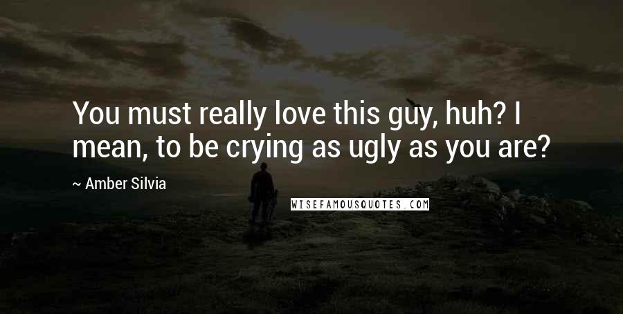 Amber Silvia Quotes: You must really love this guy, huh? I mean, to be crying as ugly as you are?