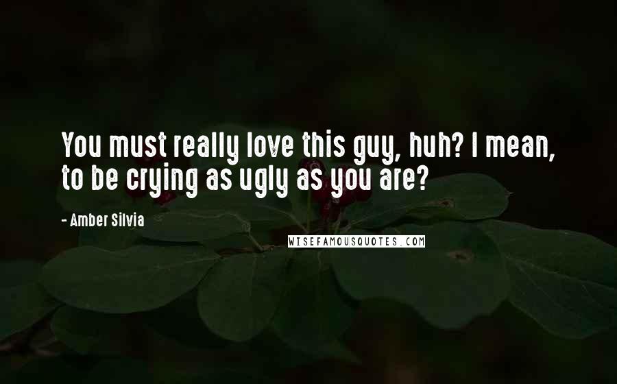 Amber Silvia Quotes: You must really love this guy, huh? I mean, to be crying as ugly as you are?