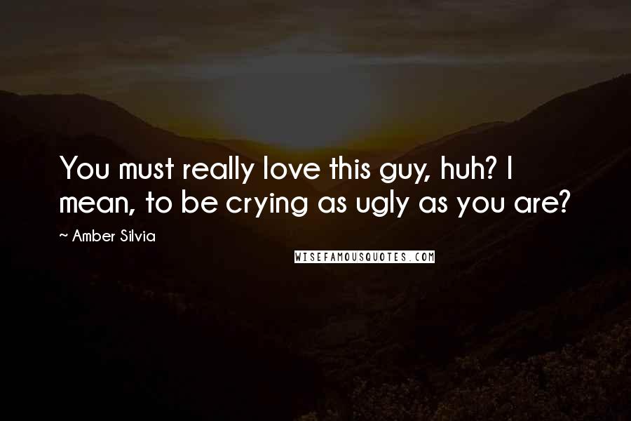 Amber Silvia Quotes: You must really love this guy, huh? I mean, to be crying as ugly as you are?