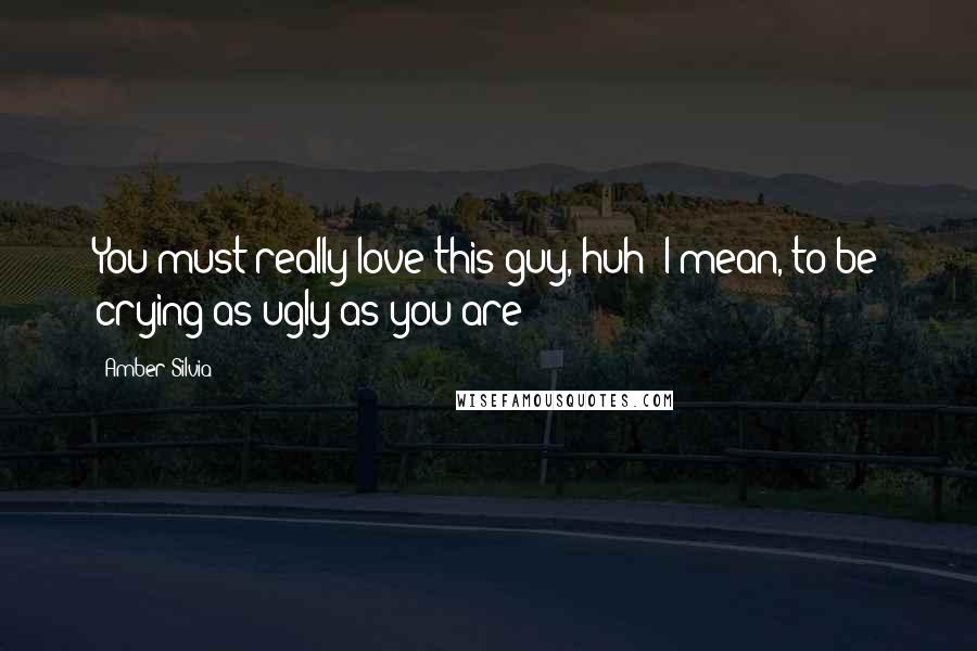 Amber Silvia Quotes: You must really love this guy, huh? I mean, to be crying as ugly as you are?