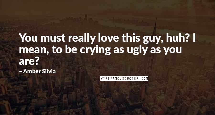 Amber Silvia Quotes: You must really love this guy, huh? I mean, to be crying as ugly as you are?