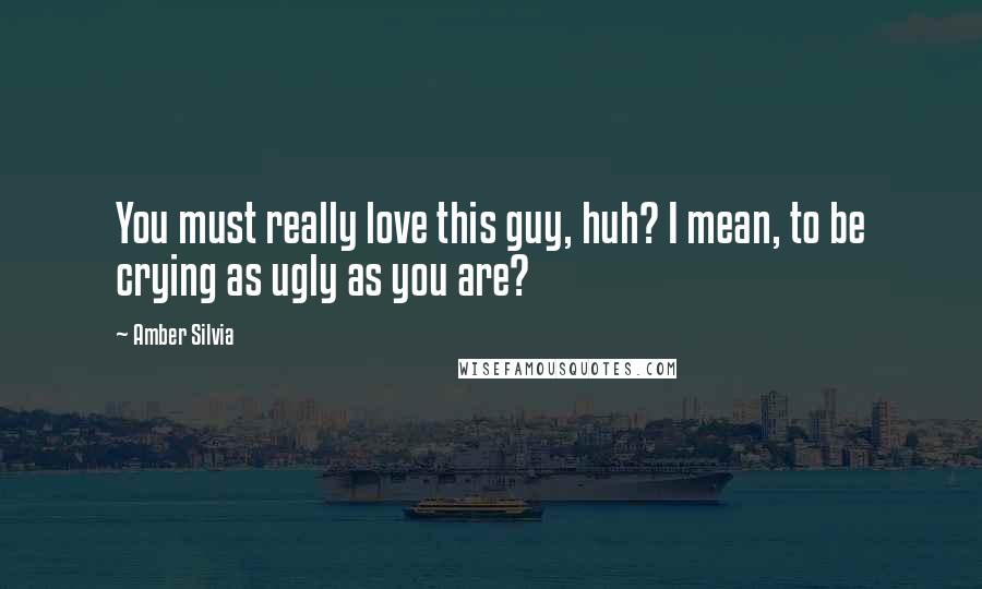 Amber Silvia Quotes: You must really love this guy, huh? I mean, to be crying as ugly as you are?