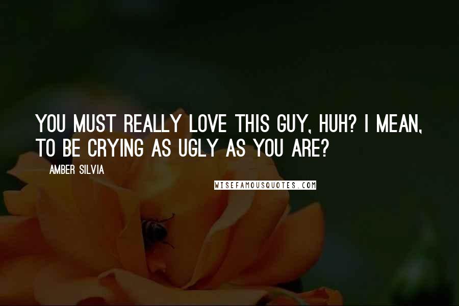 Amber Silvia Quotes: You must really love this guy, huh? I mean, to be crying as ugly as you are?