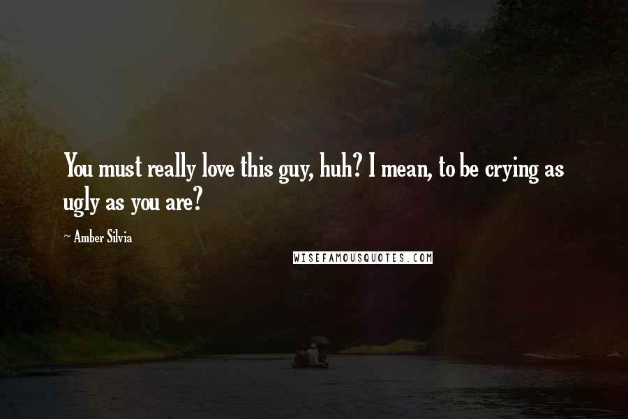 Amber Silvia Quotes: You must really love this guy, huh? I mean, to be crying as ugly as you are?