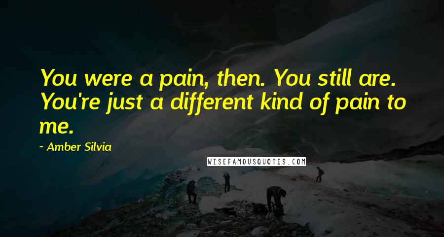 Amber Silvia Quotes: You were a pain, then. You still are. You're just a different kind of pain to me.