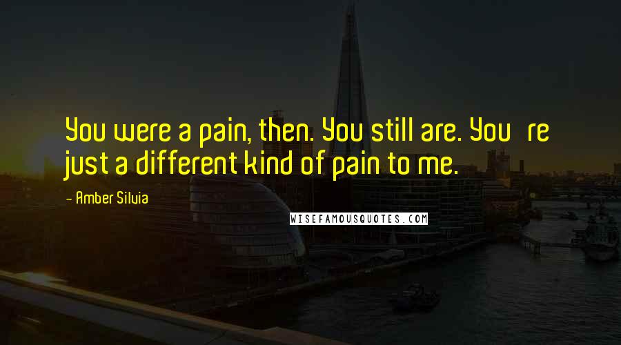 Amber Silvia Quotes: You were a pain, then. You still are. You're just a different kind of pain to me.