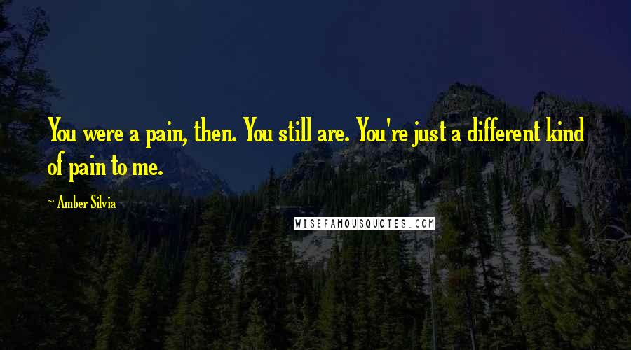 Amber Silvia Quotes: You were a pain, then. You still are. You're just a different kind of pain to me.