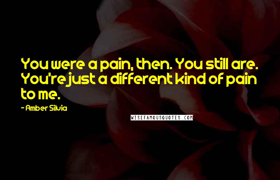 Amber Silvia Quotes: You were a pain, then. You still are. You're just a different kind of pain to me.