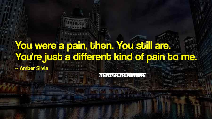 Amber Silvia Quotes: You were a pain, then. You still are. You're just a different kind of pain to me.