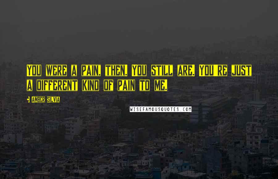 Amber Silvia Quotes: You were a pain, then. You still are. You're just a different kind of pain to me.