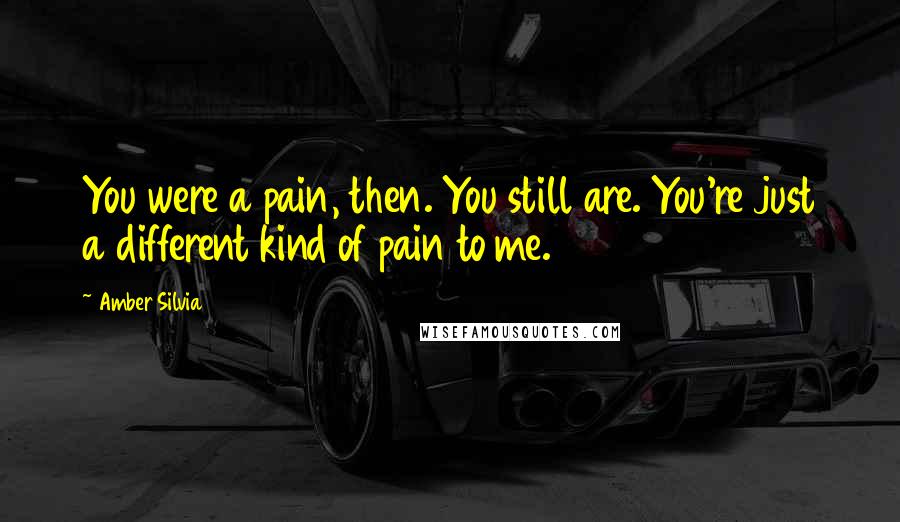 Amber Silvia Quotes: You were a pain, then. You still are. You're just a different kind of pain to me.