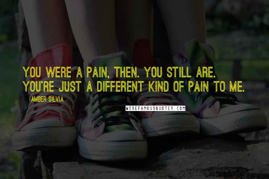 Amber Silvia Quotes: You were a pain, then. You still are. You're just a different kind of pain to me.