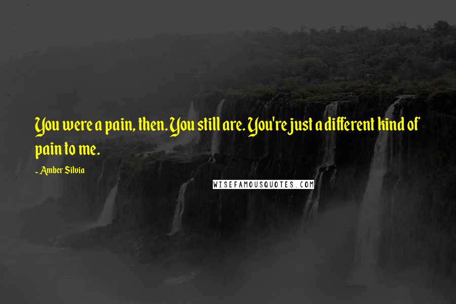 Amber Silvia Quotes: You were a pain, then. You still are. You're just a different kind of pain to me.