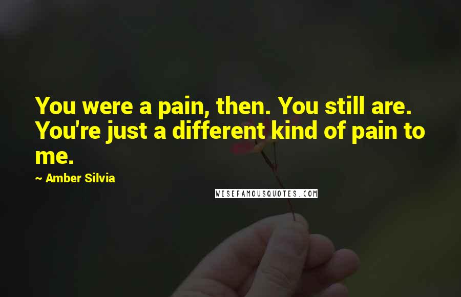 Amber Silvia Quotes: You were a pain, then. You still are. You're just a different kind of pain to me.