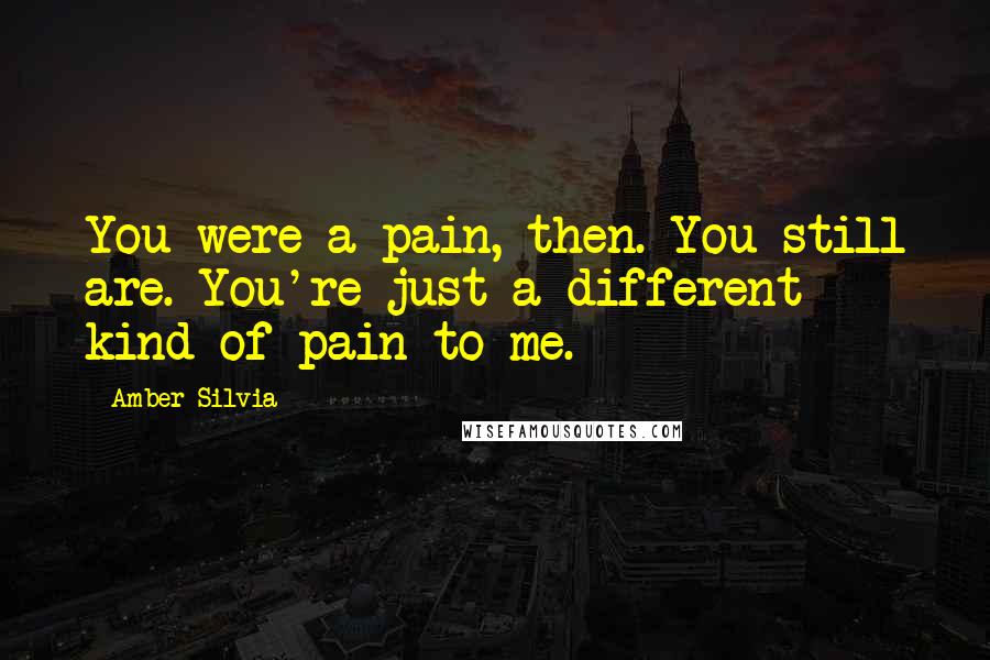 Amber Silvia Quotes: You were a pain, then. You still are. You're just a different kind of pain to me.