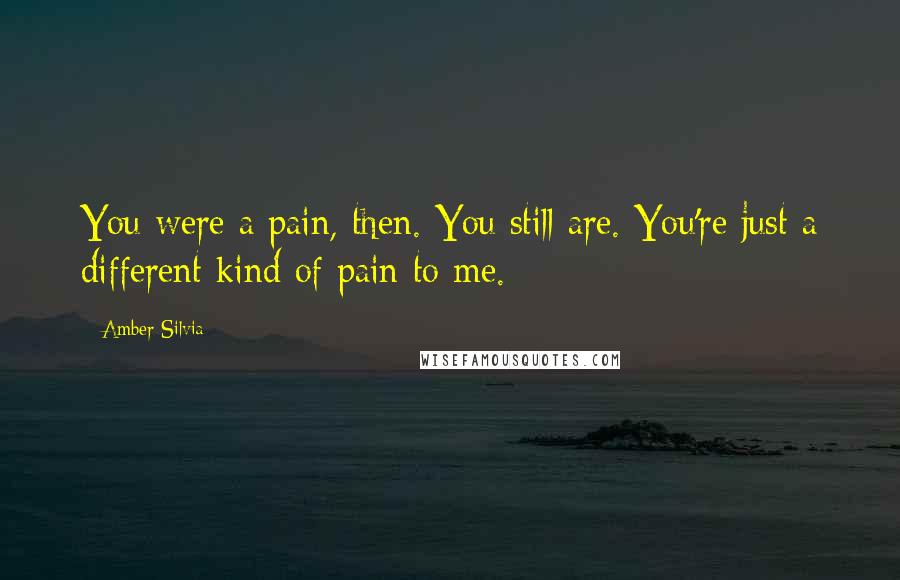 Amber Silvia Quotes: You were a pain, then. You still are. You're just a different kind of pain to me.