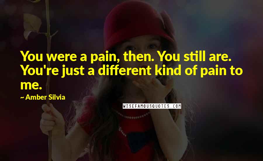 Amber Silvia Quotes: You were a pain, then. You still are. You're just a different kind of pain to me.