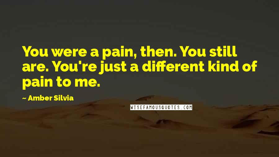 Amber Silvia Quotes: You were a pain, then. You still are. You're just a different kind of pain to me.