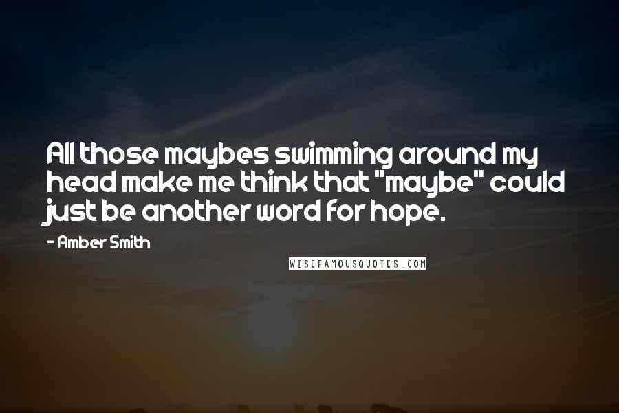 Amber Smith Quotes: All those maybes swimming around my head make me think that "maybe" could just be another word for hope.