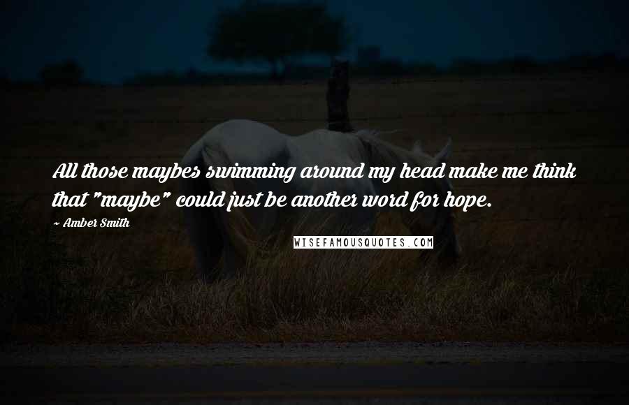 Amber Smith Quotes: All those maybes swimming around my head make me think that "maybe" could just be another word for hope.