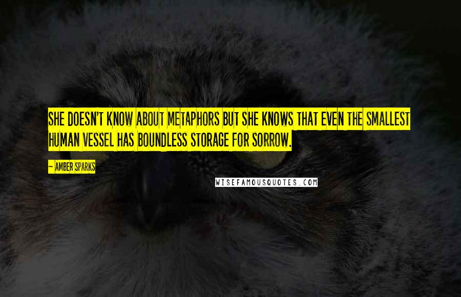 Amber Sparks Quotes: She doesn't know about metaphors but she knows that even the smallest human vessel has boundless storage for sorrow.