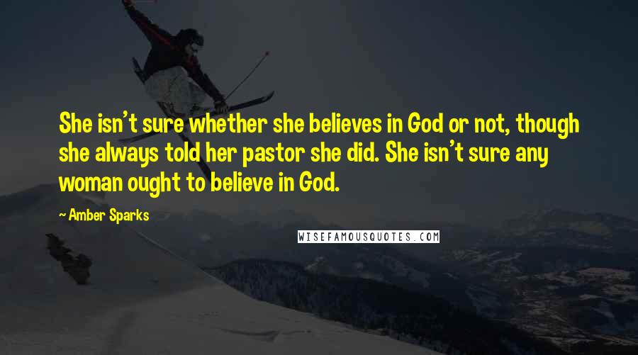 Amber Sparks Quotes: She isn't sure whether she believes in God or not, though she always told her pastor she did. She isn't sure any woman ought to believe in God.