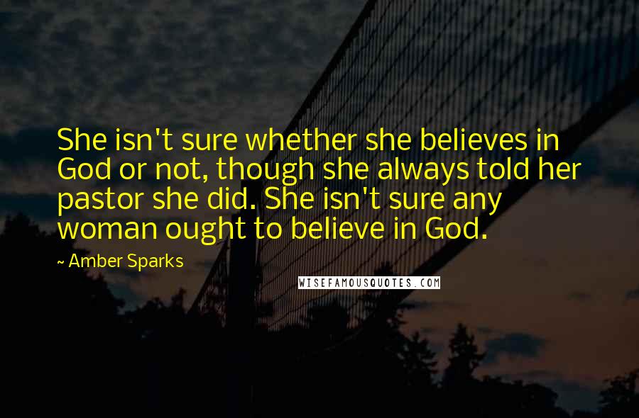 Amber Sparks Quotes: She isn't sure whether she believes in God or not, though she always told her pastor she did. She isn't sure any woman ought to believe in God.