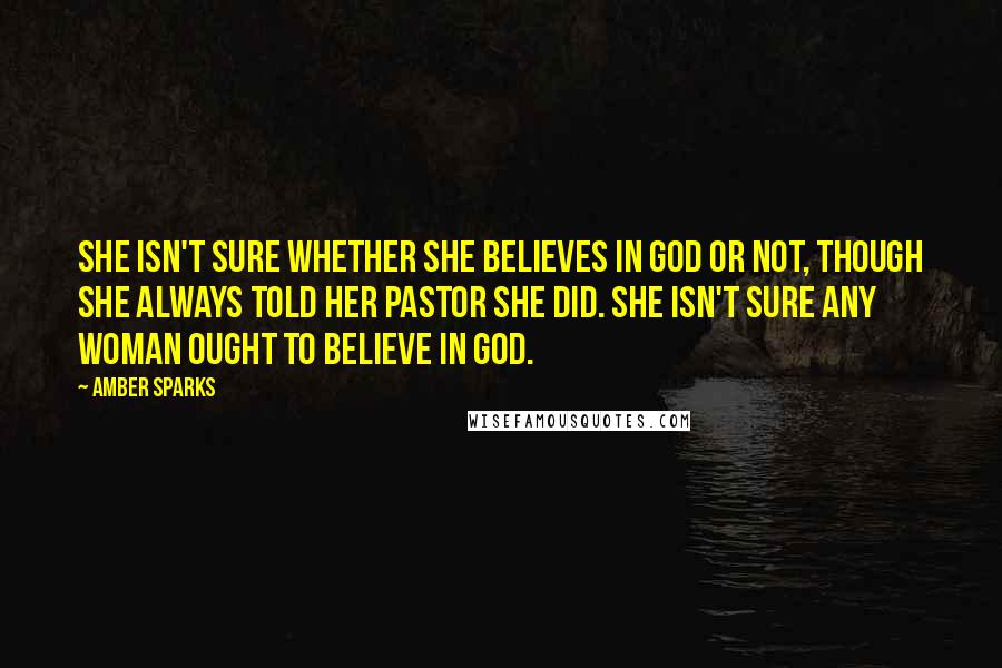 Amber Sparks Quotes: She isn't sure whether she believes in God or not, though she always told her pastor she did. She isn't sure any woman ought to believe in God.