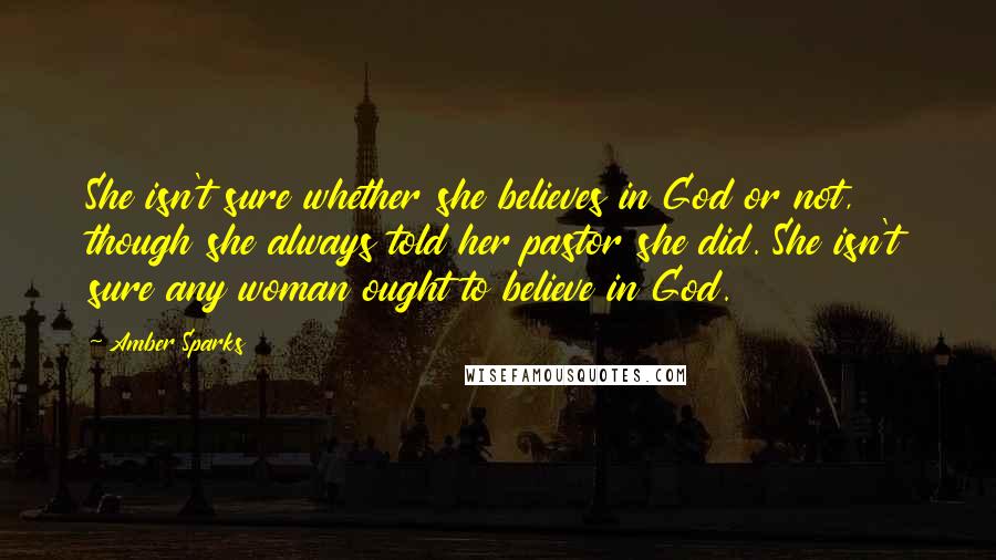 Amber Sparks Quotes: She isn't sure whether she believes in God or not, though she always told her pastor she did. She isn't sure any woman ought to believe in God.