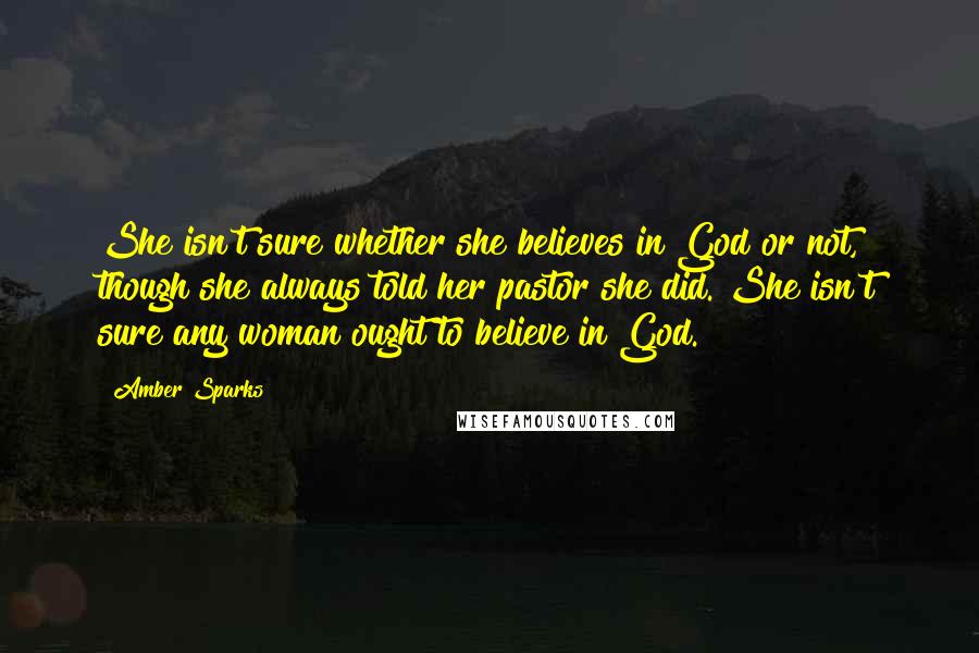 Amber Sparks Quotes: She isn't sure whether she believes in God or not, though she always told her pastor she did. She isn't sure any woman ought to believe in God.