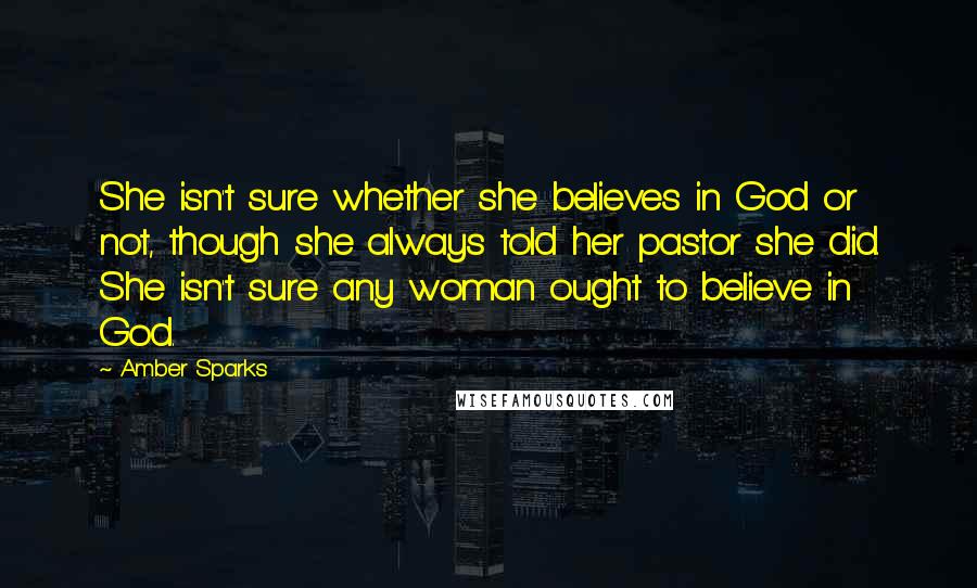 Amber Sparks Quotes: She isn't sure whether she believes in God or not, though she always told her pastor she did. She isn't sure any woman ought to believe in God.