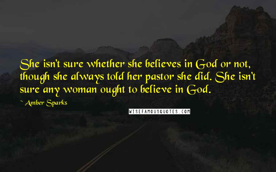 Amber Sparks Quotes: She isn't sure whether she believes in God or not, though she always told her pastor she did. She isn't sure any woman ought to believe in God.