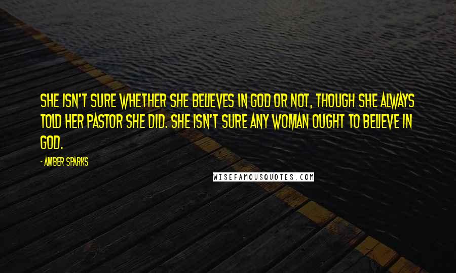 Amber Sparks Quotes: She isn't sure whether she believes in God or not, though she always told her pastor she did. She isn't sure any woman ought to believe in God.