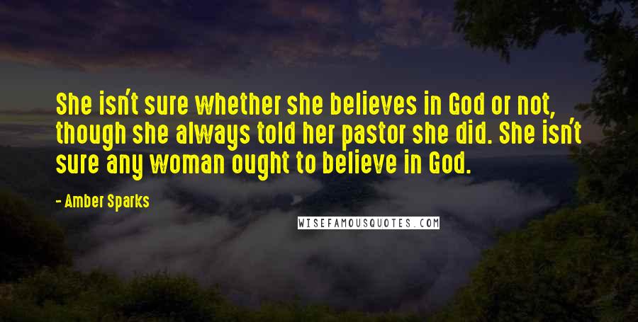 Amber Sparks Quotes: She isn't sure whether she believes in God or not, though she always told her pastor she did. She isn't sure any woman ought to believe in God.