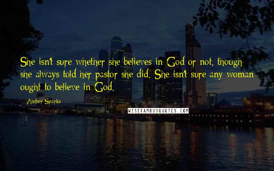 Amber Sparks Quotes: She isn't sure whether she believes in God or not, though she always told her pastor she did. She isn't sure any woman ought to believe in God.