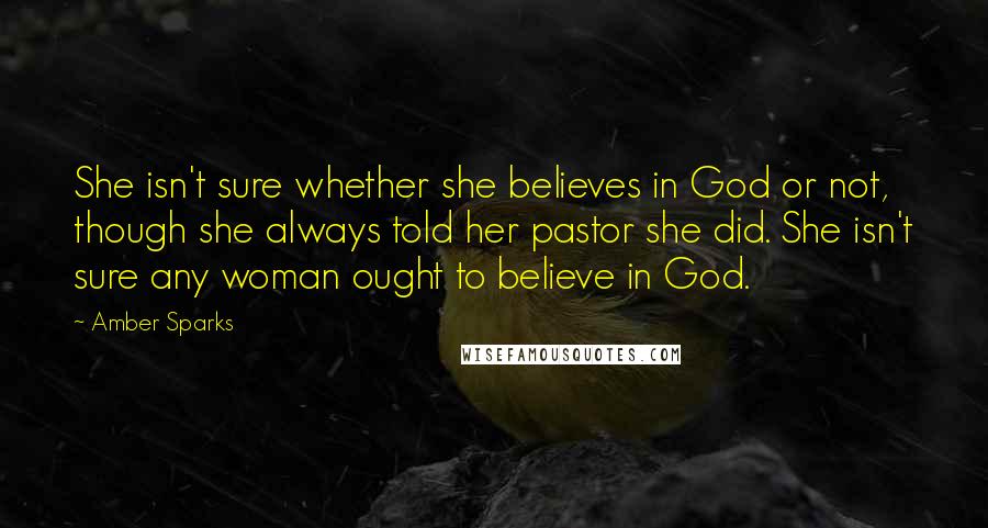 Amber Sparks Quotes: She isn't sure whether she believes in God or not, though she always told her pastor she did. She isn't sure any woman ought to believe in God.