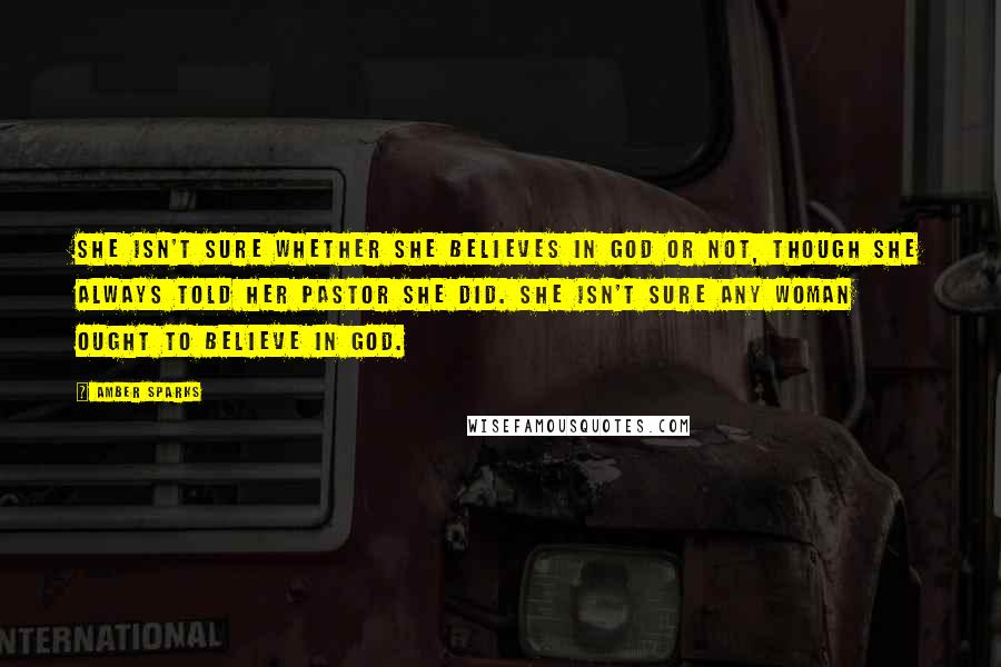 Amber Sparks Quotes: She isn't sure whether she believes in God or not, though she always told her pastor she did. She isn't sure any woman ought to believe in God.