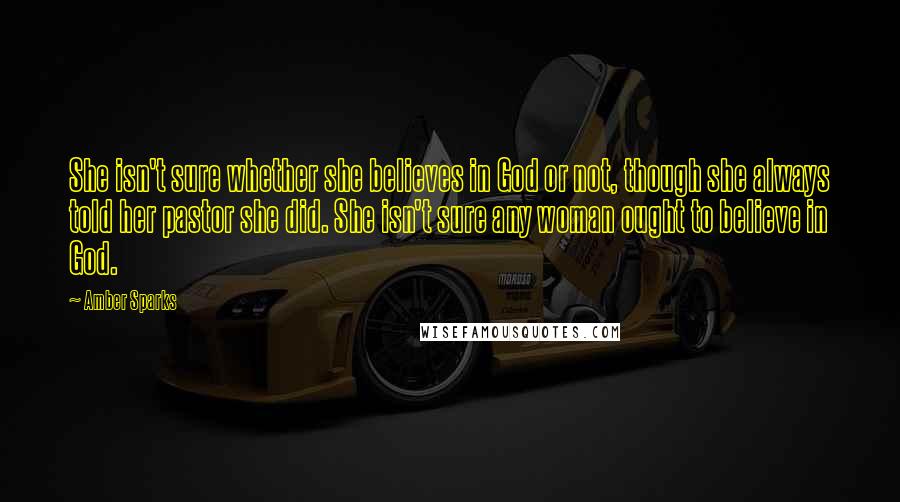 Amber Sparks Quotes: She isn't sure whether she believes in God or not, though she always told her pastor she did. She isn't sure any woman ought to believe in God.