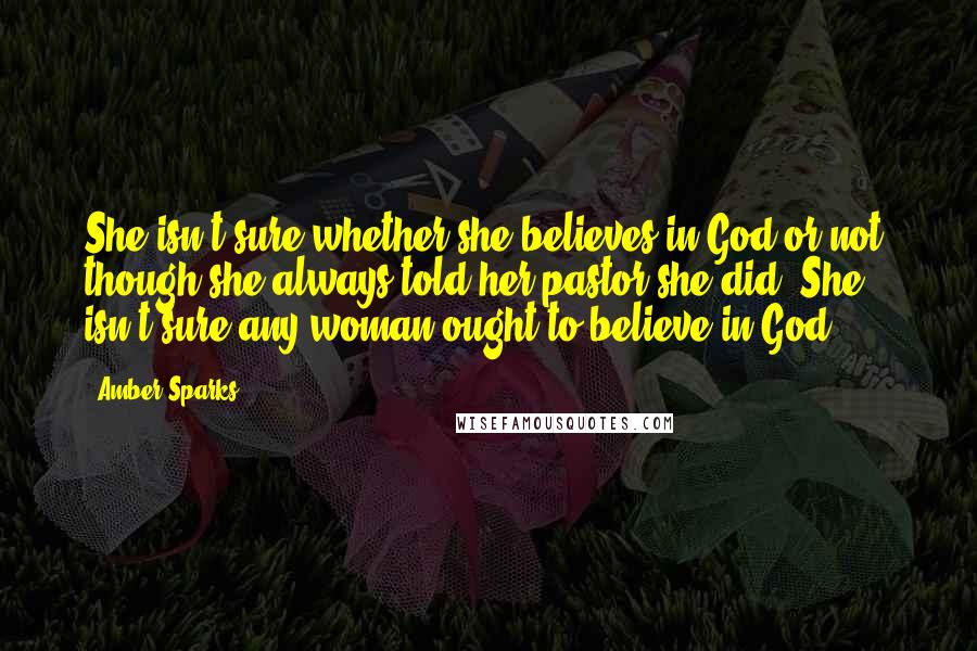 Amber Sparks Quotes: She isn't sure whether she believes in God or not, though she always told her pastor she did. She isn't sure any woman ought to believe in God.