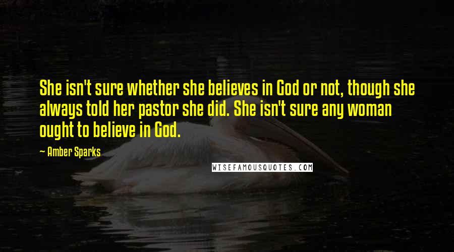 Amber Sparks Quotes: She isn't sure whether she believes in God or not, though she always told her pastor she did. She isn't sure any woman ought to believe in God.